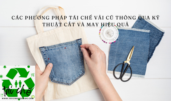 Các phương pháp tái chế vải cũ thông qua kỹ thuật cắt và may hiệu quả